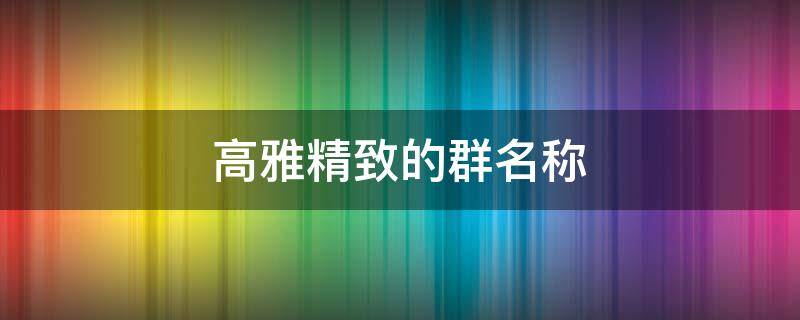 高雅精致的群名称 高雅精致的群名称两个字