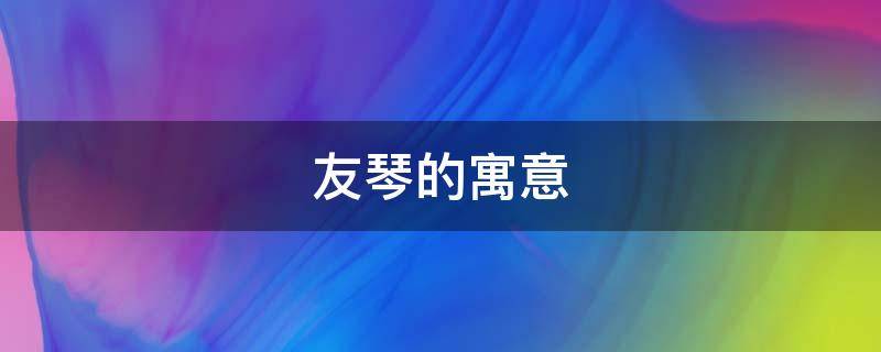 友琴的寓意 琴的意思及寓意