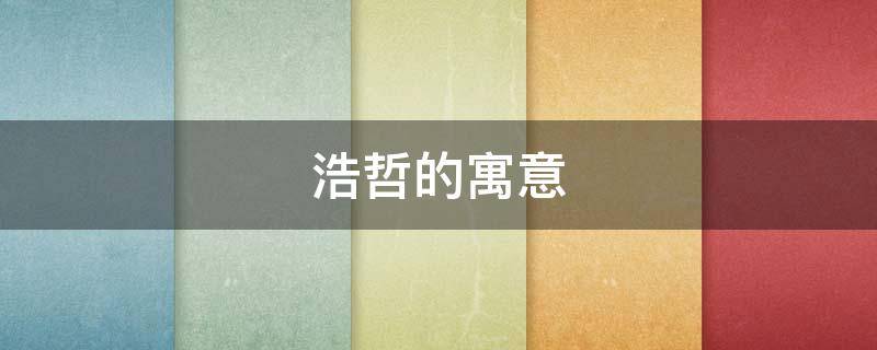 浩哲的寓意 浩哲的寓意是什么意思是什么