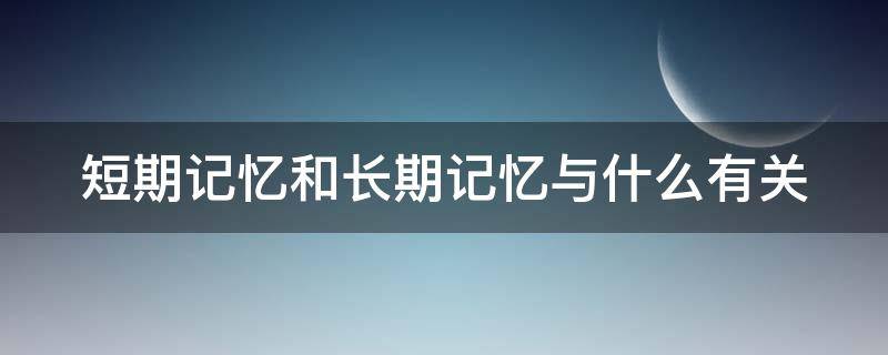 短期记忆和长期记忆与什么有关 短期记忆力很差