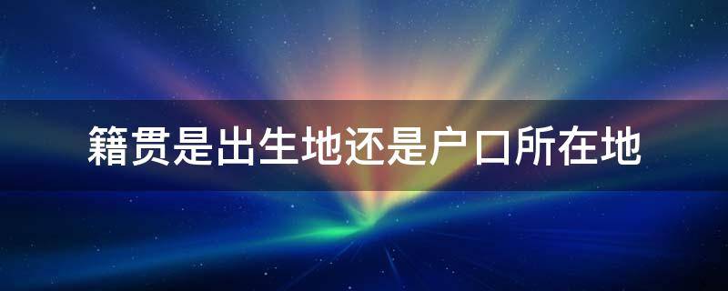 籍贯是出生地还是户口所在地 籍贯是出生地还是户口所在地,自己做生意是什么职业呢