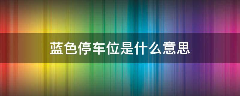 蓝色停车位是什么意思 白色蓝色停车位是什么意思