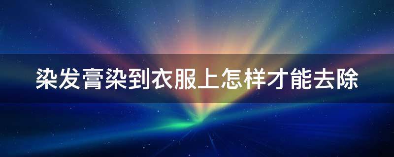 染发膏染到衣服上怎样才能去除 染发膏染到衣服上怎么去除