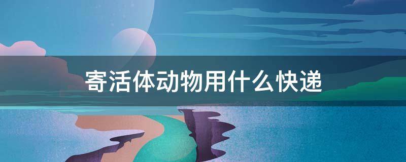 寄活体动物用什么快递（寄活体动物多少钱）