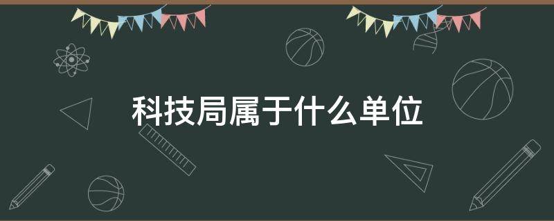 科技局属于什么单位（科技局属于什么单位性质）