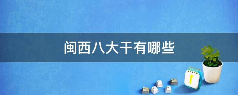 闽西八大干有哪些 闽西八大干有哪些?