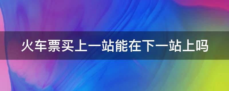 火车票买上一站能在下一站上吗 车票提前买了三站可以上车吗