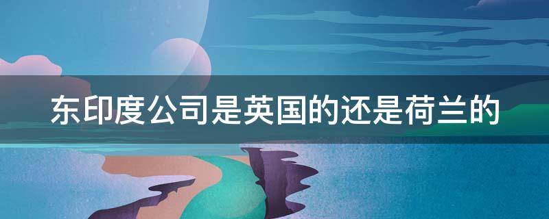 东印度公司是英国的还是荷兰的 东印度公司到底是哪个国家的