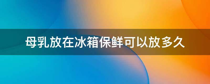 母乳放在冰箱保鲜可以放多久（用恒温壶热奶45℃多久能热透）