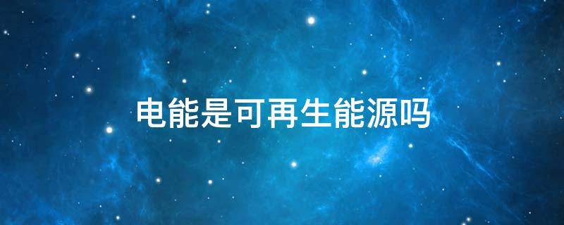 电能是可再生能源吗 电能是可再生能源吗?是不是二次能源不分再不再生?