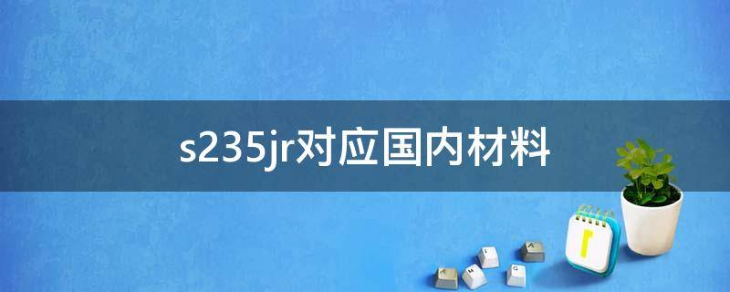 s235jr对应国内材料（s235是什么材质的钢材）
