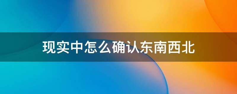 现实中怎么确认东南西北 在现实中怎么分清东南西北