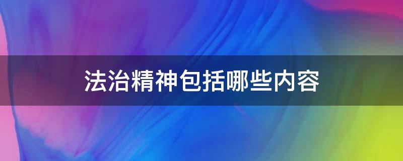 法治精神包括哪些内容 法治精神包括哪些内容呢