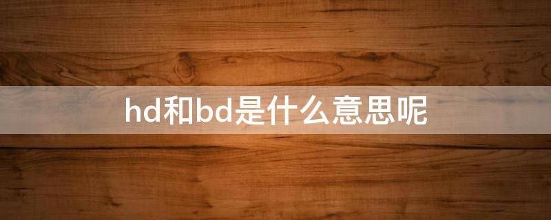 hd和bd是什么意思呢 hd和bd是什么的缩写