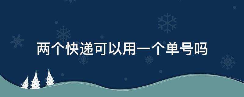 两个快递可以用一个单号吗 两个快递可以用一个单号吗只发了一个