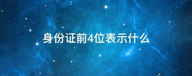 身份证前4位表示什么 身份证前4位表示什么5001