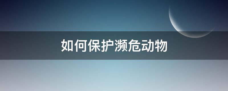 如何保护濒危动物 我们怎么保护濒危动物
