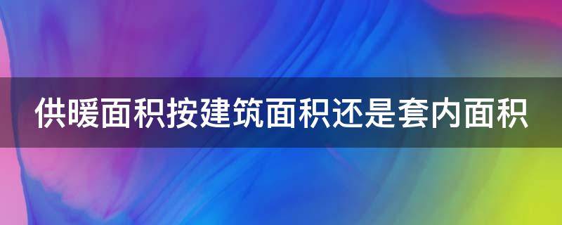 供暖面积按建筑面积还是套内面积（供暖是按照建筑面积还是套内面积）