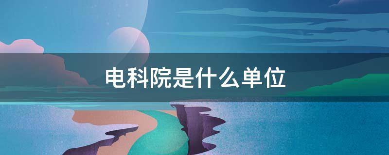 电科院是什么单位（国家电科院是什么单位）