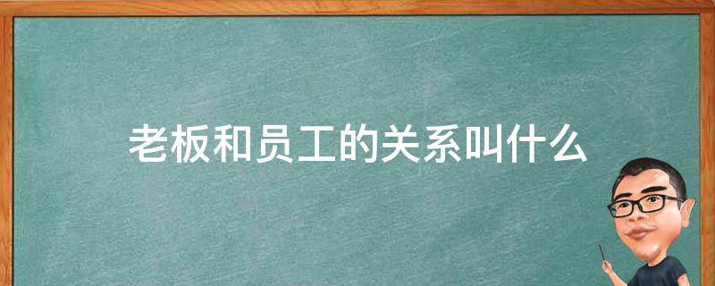 老板和员工的关系叫什么 老板和员工的关系叫什么名字