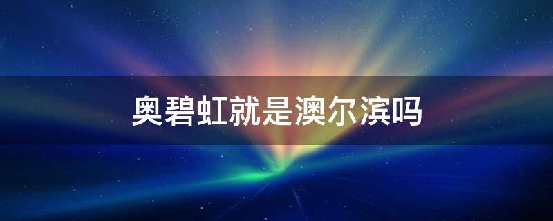 奥碧虹就是澳尔滨吗 奥尔滨奥碧虹是一个牌子吗