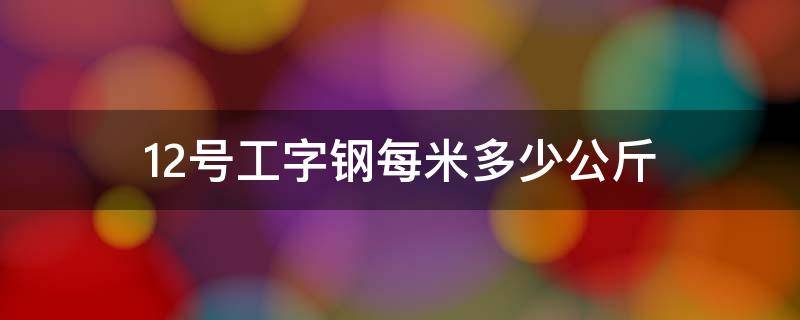 12号工字钢每米多少公斤（30工字钢每米多少公斤）