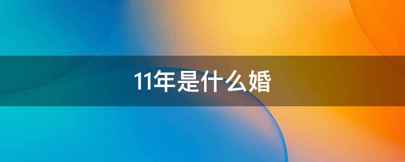 11年是什么婚（12年是什么婚）