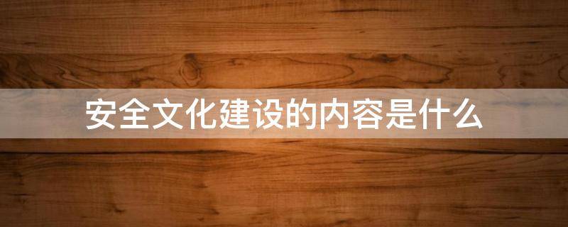 安全文化建设的内容是什么 学校安全文化建设的内容是什么