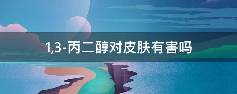 1,3-丙二醇对皮肤有害吗（1,3-丙二醇对皮肤有害吗?）