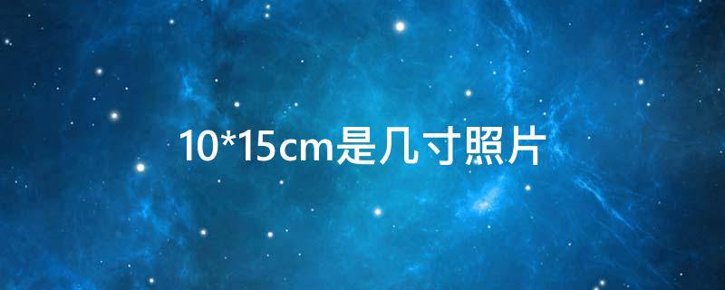 10*15cm是几寸照片 10*15cm是几寸照片分辨率