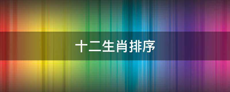 十二生肖排序（十二生肖排序表）