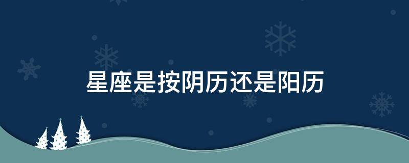星座是按阴历还是阳历 星座是按阴历还是阳历划分的