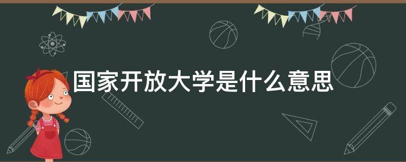 国家开放大学是什么意思 国家开放大学是什么意思啊
