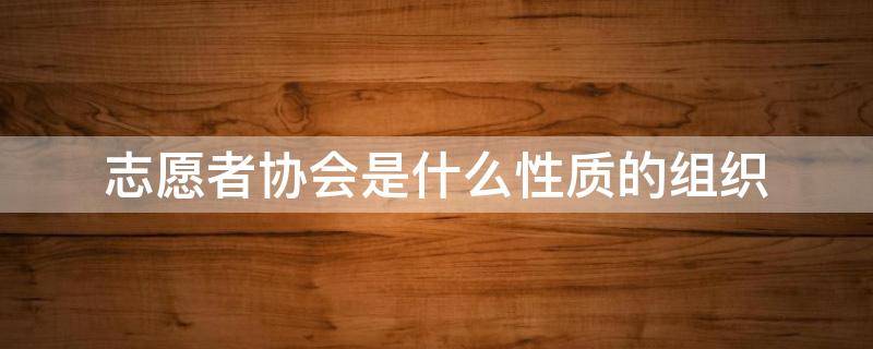 志愿者协会是什么性质的组织 志愿者协会是什么性质的组织类型