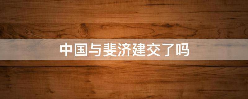 中国与斐济建交了吗（中国对斐济免签吗）
