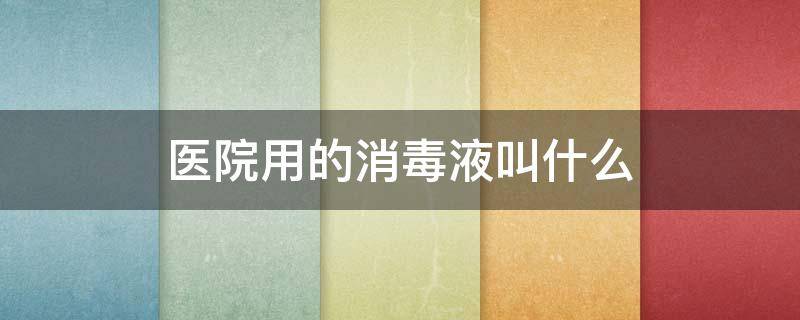 医院用的消毒液叫什么 医院用的消毒液叫什么名称