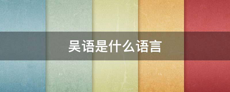 吴语是什么语言 吴语是什么语言融合的结果