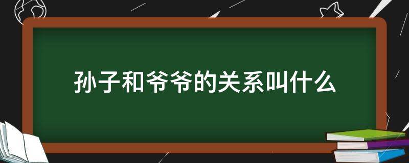 孙子和爷爷的关系叫什么（孙子和爷爷的关系怎么称呼）