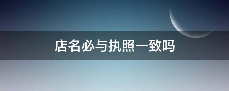 店名必与执照一致吗（三种人不能办营业执照）