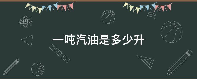一吨汽油是多少升 一吨汽油是多少升95汽油