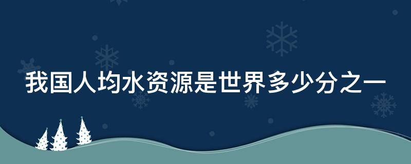 我国人均水资源是世界多少分之一 我国人均水资源约为世界水资源的多少