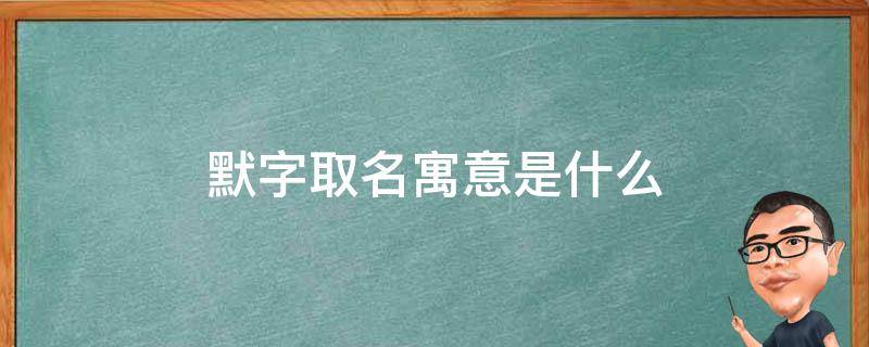 默字取名寓意是什么（默字取名寓意是什么意思）