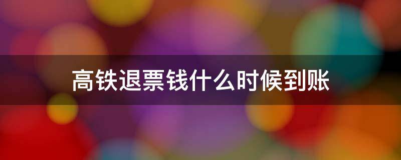 高铁退票钱什么时候到账 高铁退票钱什么时候到账?