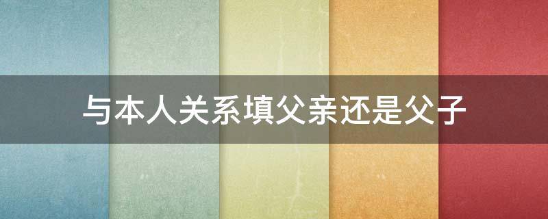 与本人关系填父亲还是父子 爸爸与本人关系填父亲还是父子
