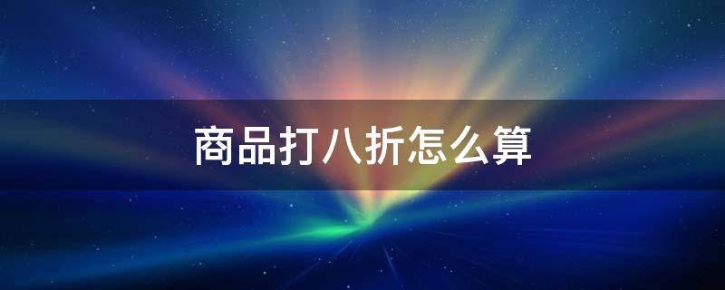 商品打八折怎么算（一件商品打八折怎么算）