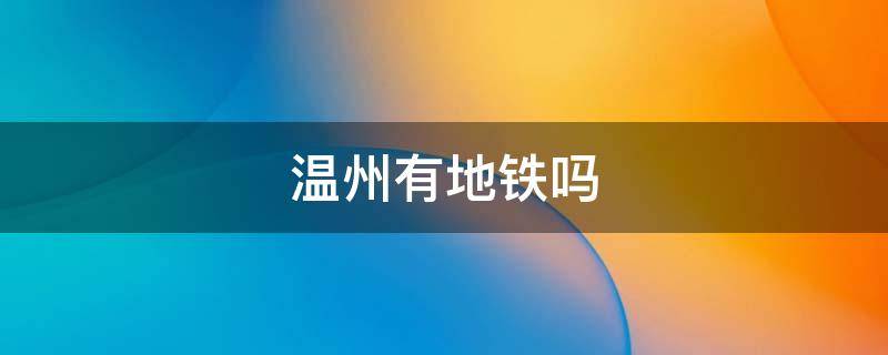 温州有地铁吗（浙江温州有地铁吗）