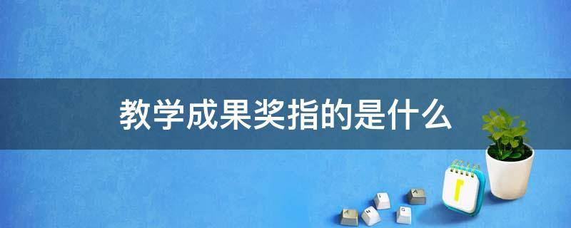 教学成果奖指的是什么 教学成果奖指的是什么整理