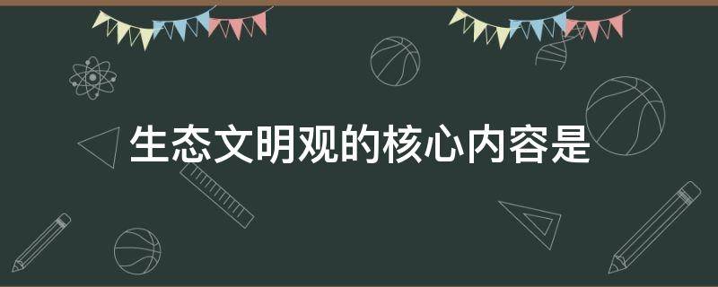 生态文明观的核心内容是 生态文明观的核心内容是绿色文明