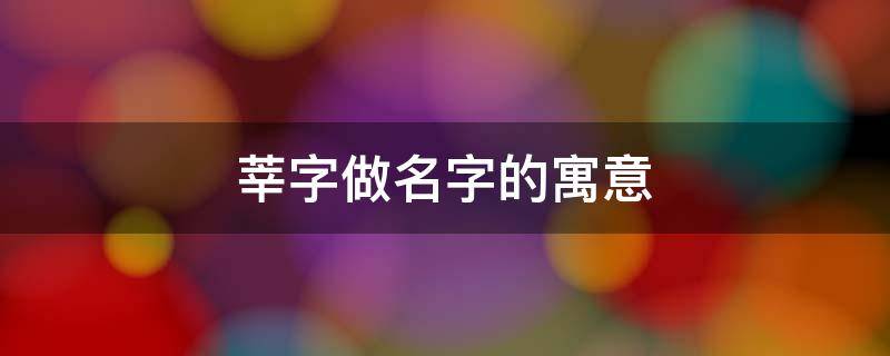 莘字做名字的寓意（莘字做名字的寓意怎么样高雅有涵养的女孩取名推荐）