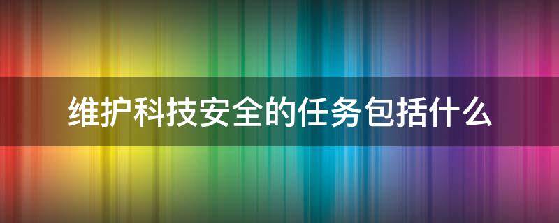 维护科技安全的任务包括什么（维护科技安全的任务包括什么）